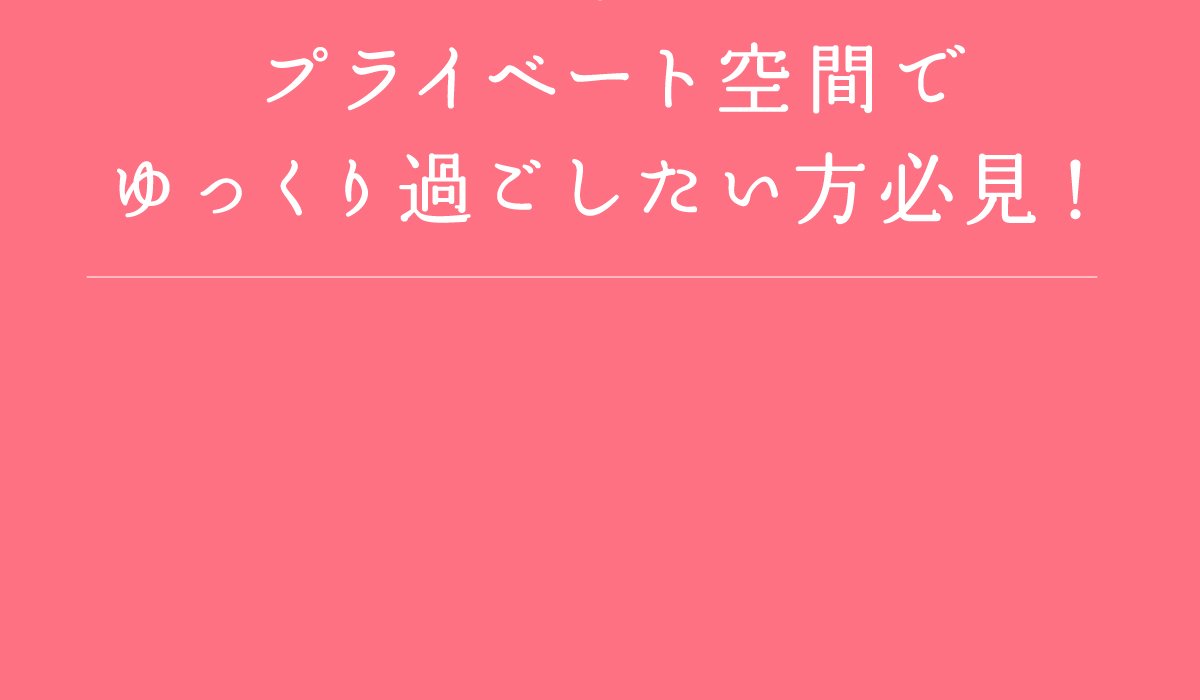 プライベート空間でゆっくり過ごしたい方必見!