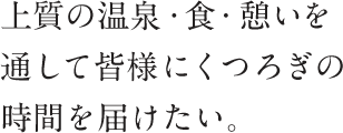 上質の温泉・食・憩いを通して皆様にくつろぎの時間を届けたい。