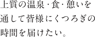 上質の温泉・食・憩いを通して皆様にくつろぎの時間を届けたい。