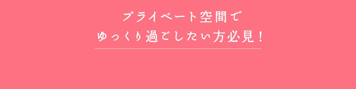 プライベート空間でゆっくり過ごしたい方必見！