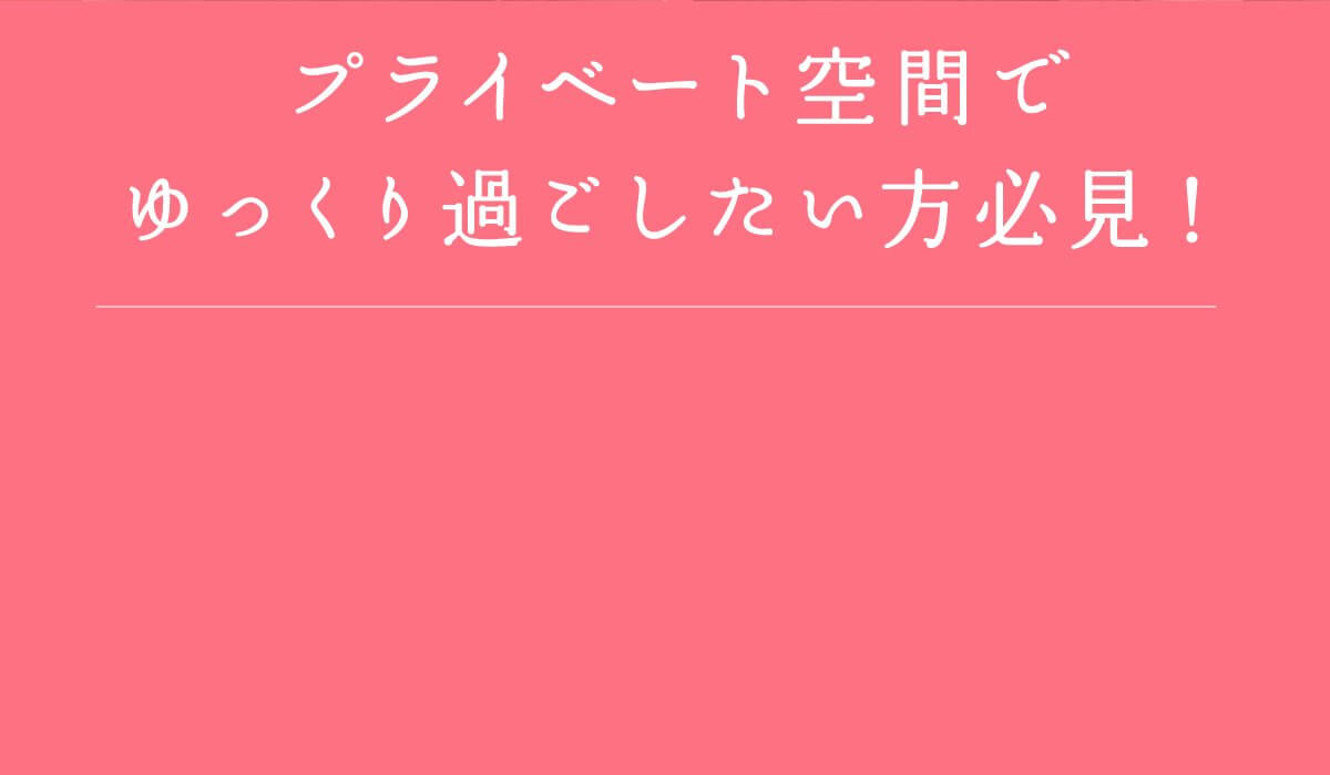 プライベート空間でゆっくり過ごしたい方必見！