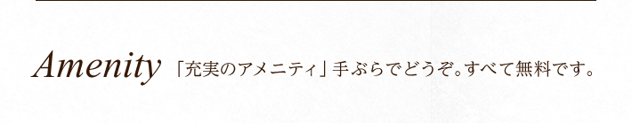 Amenity「充実のアメニティ」手ぶらでどうぞ。全て無料です。