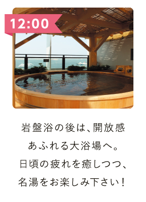 岩盤浴の後は、開放感あふれる大浴場へ。日頃の疲れを癒しつつ、名湯をお楽しみください。