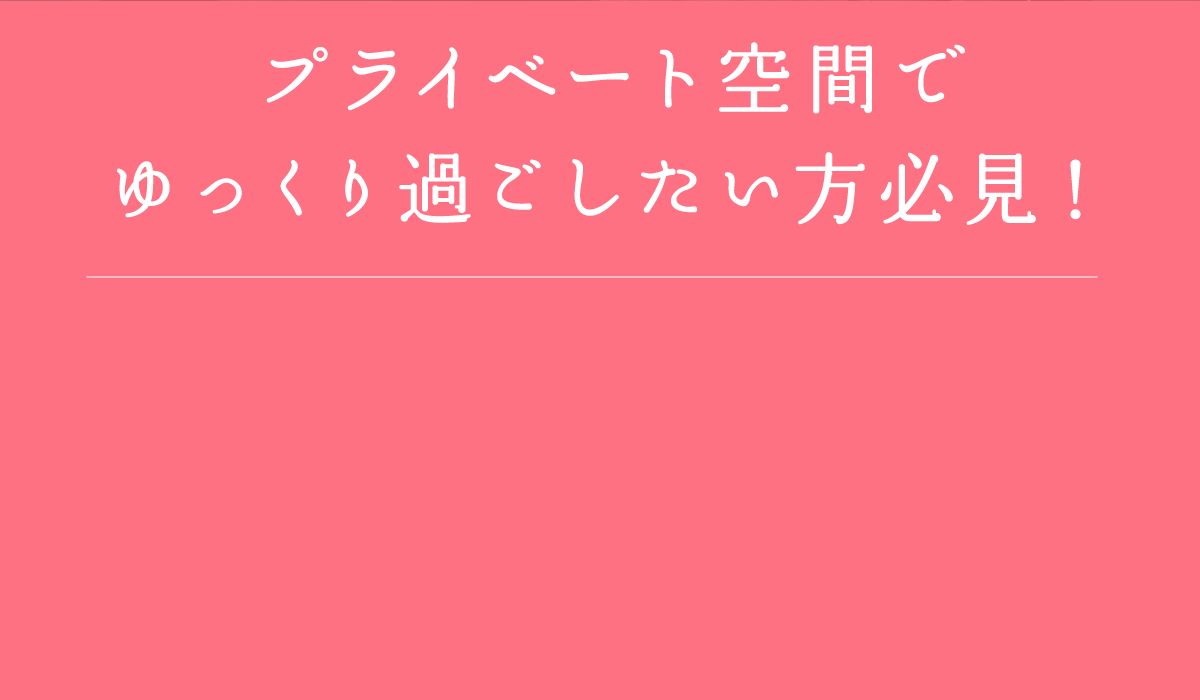 プライベート空間でゆっくり過ごしたい方必見