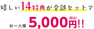 嬉しい14特典が全部セットで
お一人様 5,000円!!